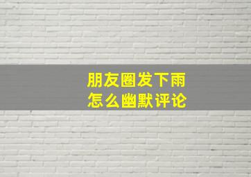 朋友圈发下雨 怎么幽默评论